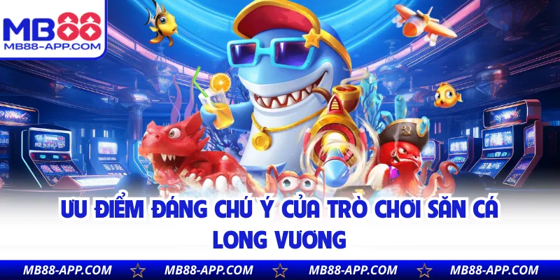 Ưu điểm đáng chú ý của trò chơi săn cá Long Vương